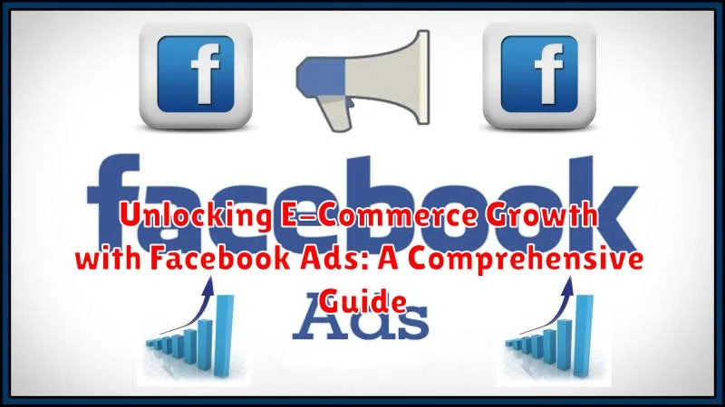 Unlocking E-Commerce Growth with Facebook Ads: A Comprehensive Guide